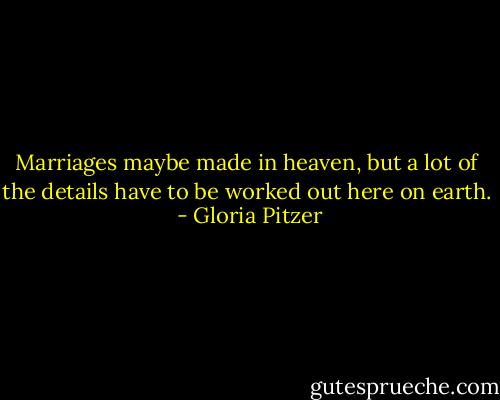 Marriages maybe made in heaven, but a lot of the details have to be worked out here on earth.  - Gloria Pitzer