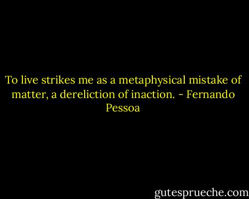 To live strikes me as a metaphysical mistake of matter, a dereliction of inaction. - Fernando Pessoa