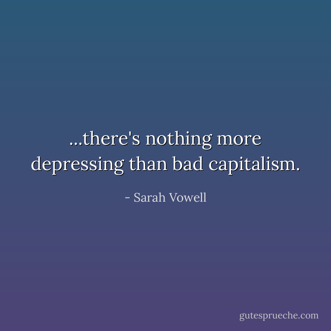 ...there's nothing more depressing than bad capitalism. - Sarah Vowell