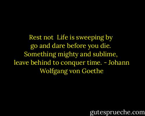 Rest not <br />Life is sweeping by <br />go and dare before you die. <br />Something mighty and sublime, <br />leave behind to conquer time. - Johann Wolfgang von Goethe