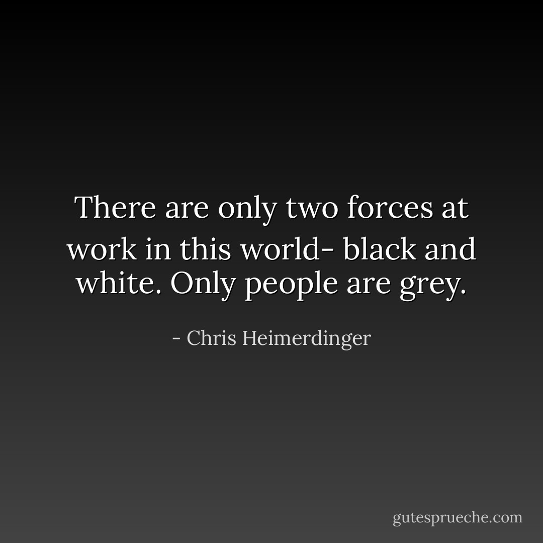 There are only two forces at work in this world- black and white. Only people are grey. - Chris Heimerdinger