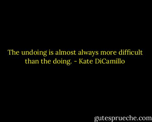 The undoing is almost always more difficult than the doing. - Kate DiCamillo
