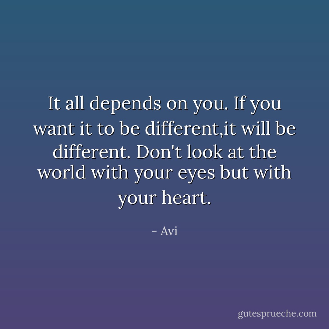It all depends on you. If you want it to be different,it will be different. Don't look at the world with your eyes but with your heart. - Avi
