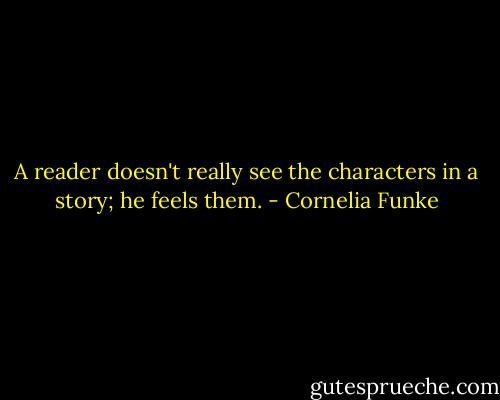 A reader doesn't really see the characters in a story; he feels them. - Cornelia Funke