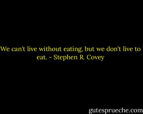 We can't live without eating, but we don't live to eat. - Stephen R. Covey