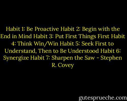 Habit 1: Be Proactive<br />Habit 2: Begin with the End in Mind<br />Habit 3: Put First Things First<br />Habit 4: Think Win/Win<br />Habit 5: Seek First to Understand, Then to Be Understood<br />Habit 6: Synergize<br />Habit 7: Sharpen the Saw - Stephen R. Covey