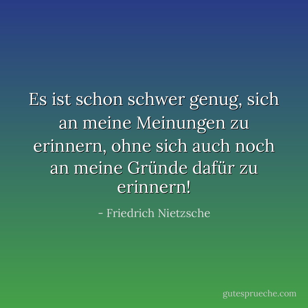 Es ist schon schwer genug, sich an meine Meinungen zu erinnern, ohne sich auch noch an meine Gründe dafür zu erinnern! - Friedrich Nietzsche<