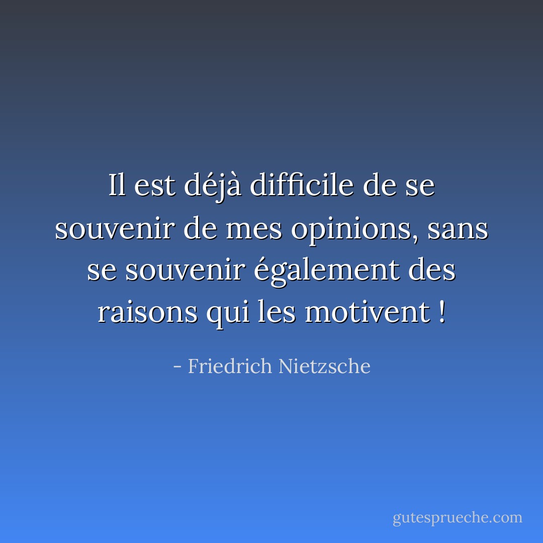 Il est déjà difficile de se souvenir de mes opinions, sans se souvenir également des raisons qui les motivent ! - Friedrich Nietzsche