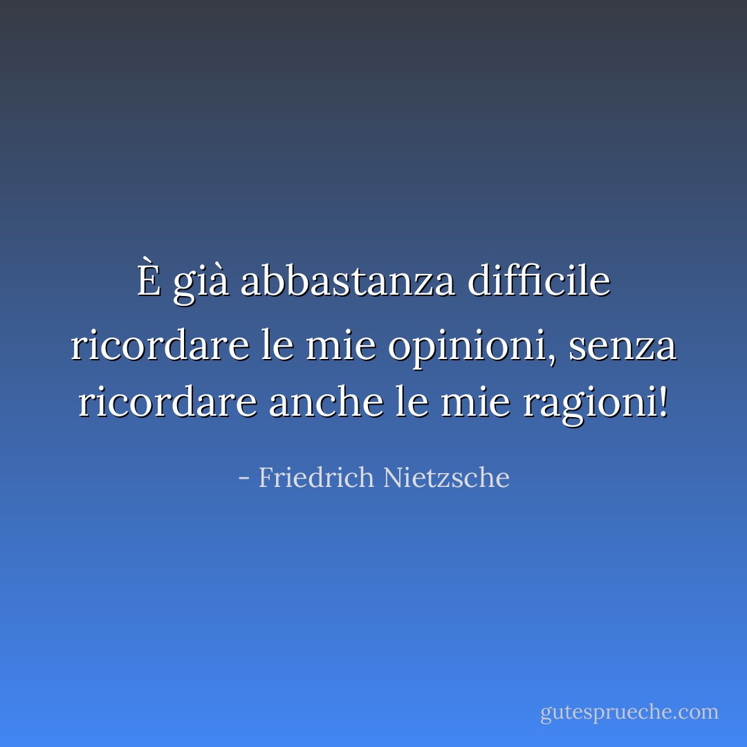 È già abbastanza difficile ricordare le mie opinioni, senza ricordare anche le mie ragioni! - Friedrich Nietzsche