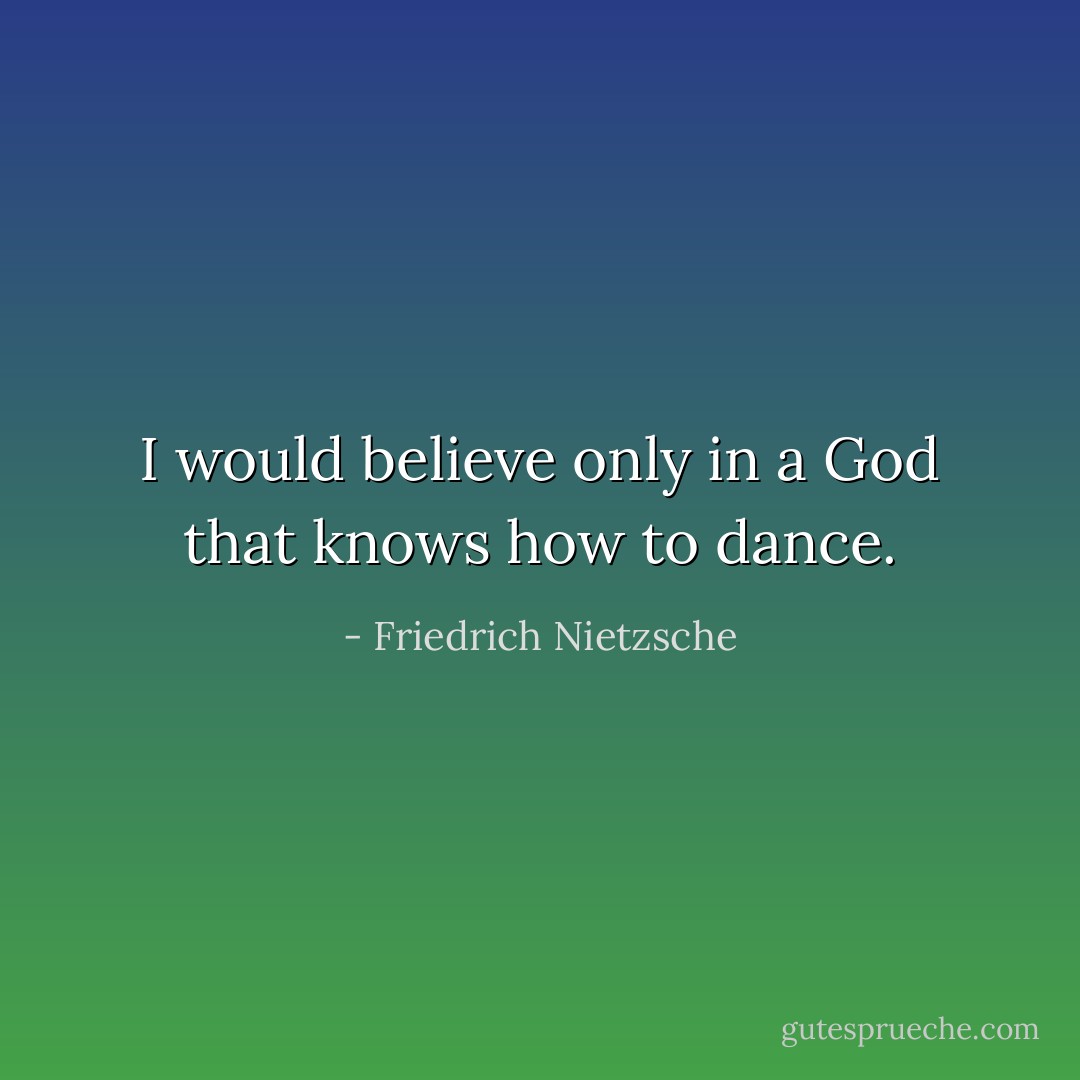 I would believe only in a God that knows how to dance. - Friedrich Nietzsche