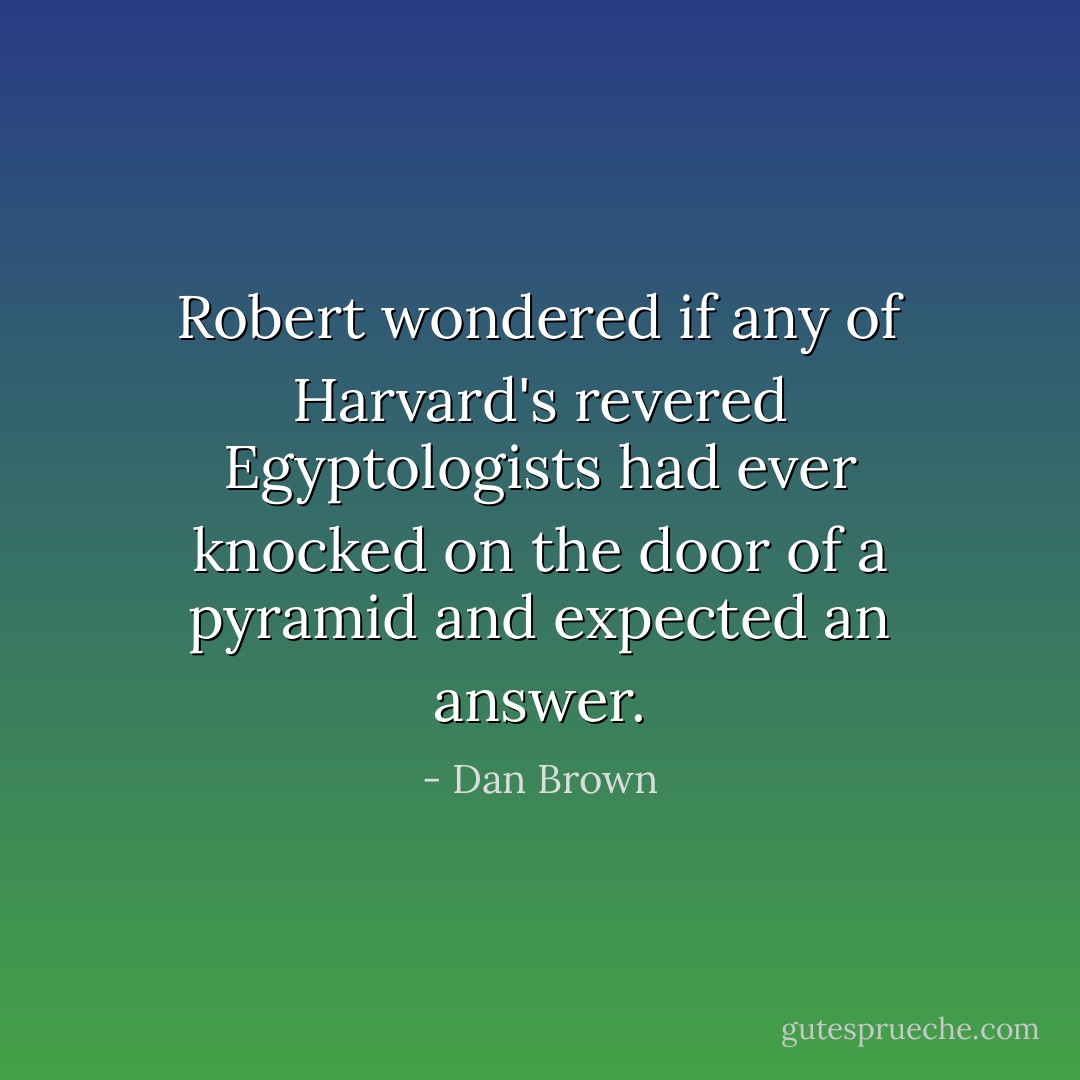 Robert wondered if any of Harvard's revered Egyptologists had ever knocked on the door of a pyramid and expected an answer. - Dan Brown