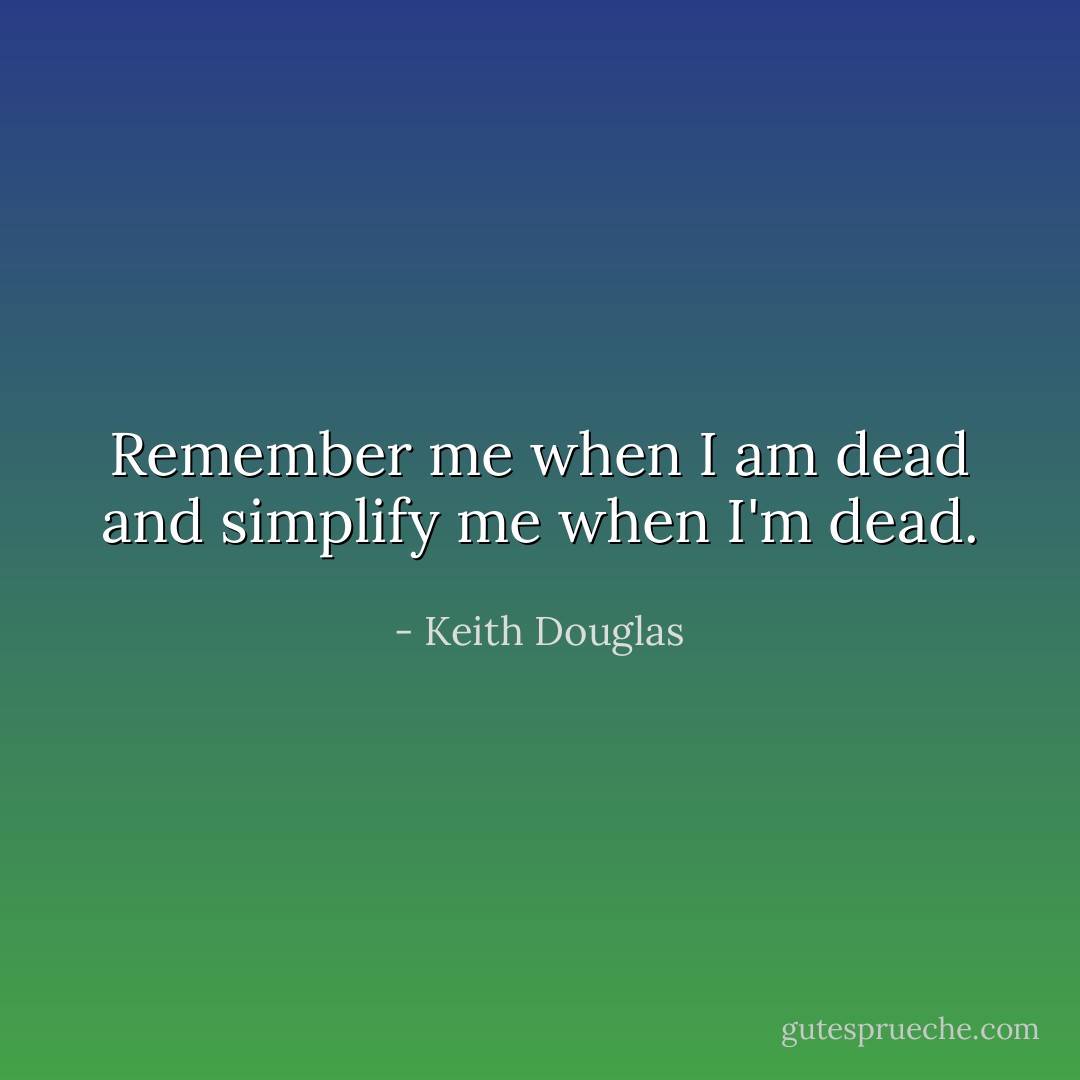 Remember me when I am dead<br />and simplify me when I'm dead. - Keith Douglas