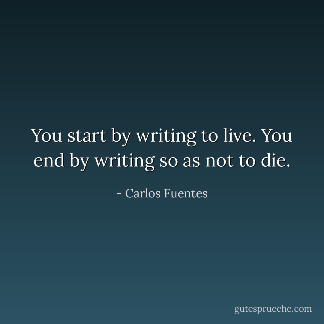 You start by writing to live. You end by writing so as not to die. - Carlos Fuentes