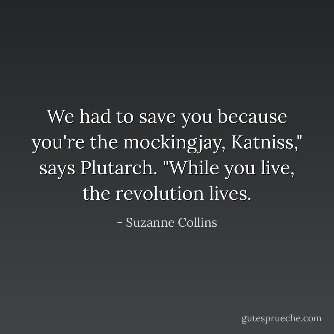 We had to save you because you're the mockingjay, Katniss," says Plutarch. "While you live, the revolution lives. - Suzanne Collins