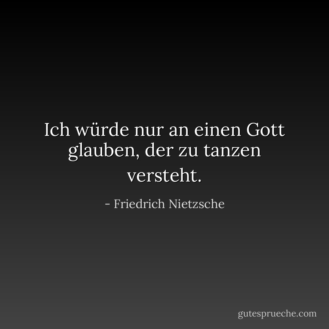 Ich würde nur an einen Gott glauben, der zu tanzen versteht. - Friedrich Nietzsche<