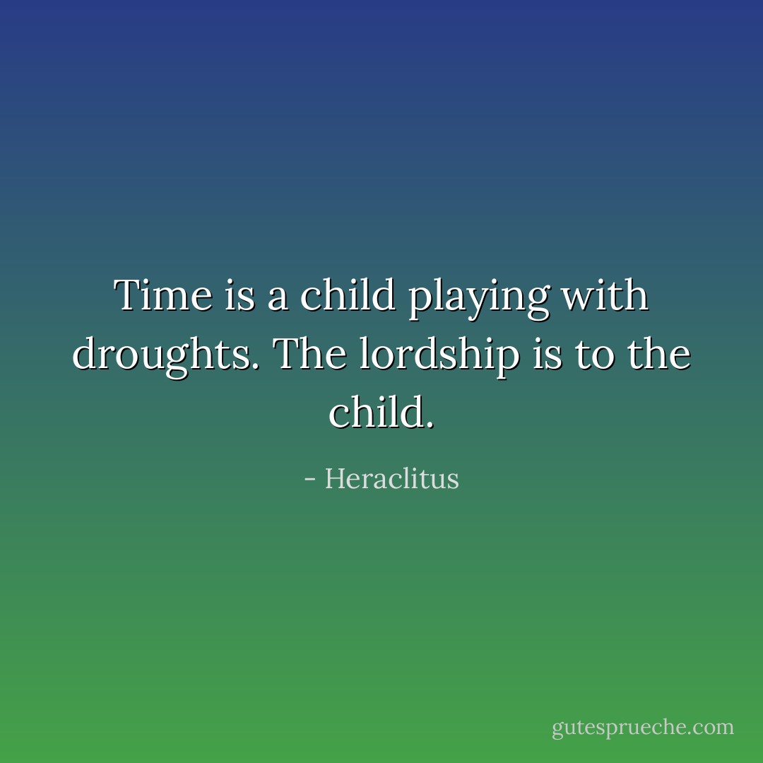 Time is a child playing with droughts. The lordship is to the child. - Heraclitus