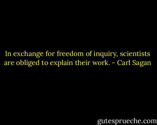 In exchange for freedom of inquiry, scientists are obliged to explain their work. - Carl Sagan