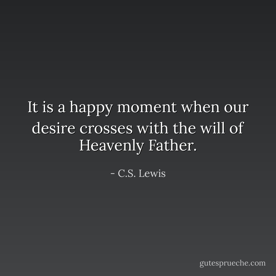 It is a happy moment when our desire crosses with the will of Heavenly Father. - C.S. Lewis