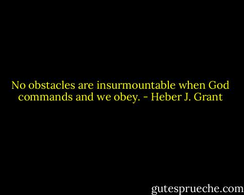 No obstacles are insurmountable when God commands and we obey. - Heber J. Grant