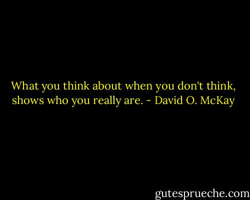 What you think about when you don't think, shows who you really are. - David O. McKay