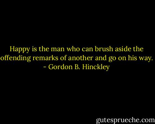 Happy is the man who can brush aside the offending remarks of another and go on his way. - Gordon B. Hinckley