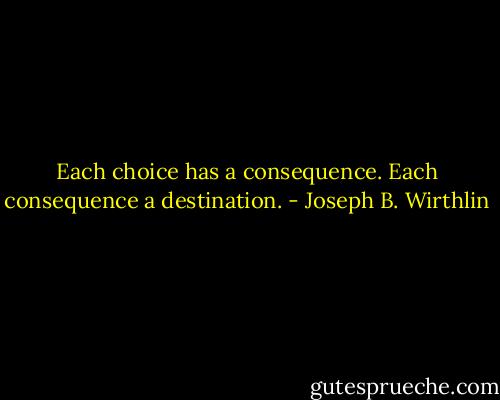 Each choice has a consequence. Each consequence a destination. - Joseph B. Wirthlin