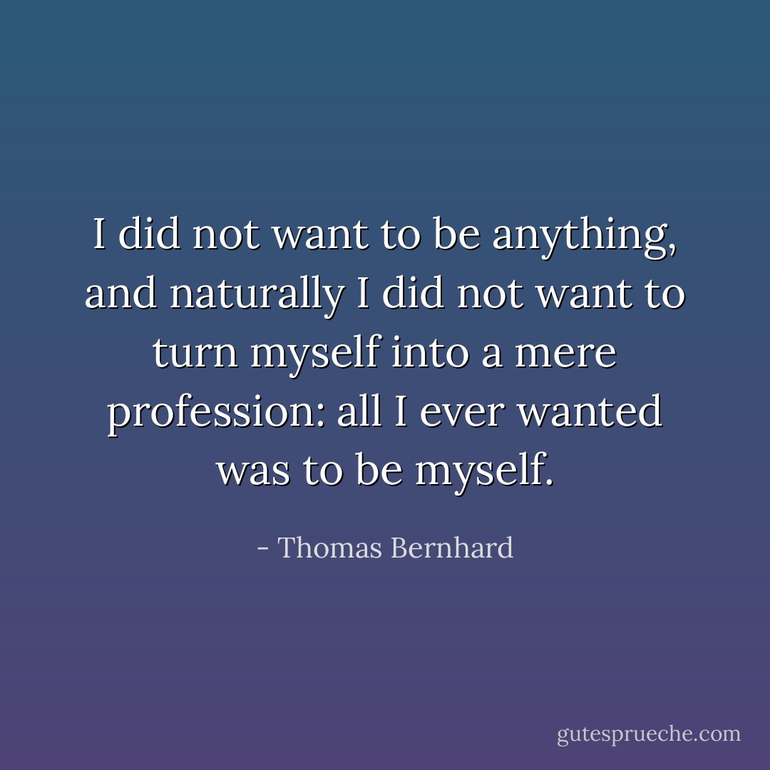 I did not want to be anything, and naturally I did not want to turn myself into a mere profession: all I ever wanted was to be myself. - Thomas Bernhard
