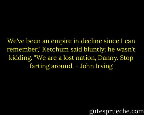 We've been an empire in decline since I can remember," Ketchum said bluntly; he wasn't kidding. "We are a lost nation, Danny. Stop farting around. - John Irving