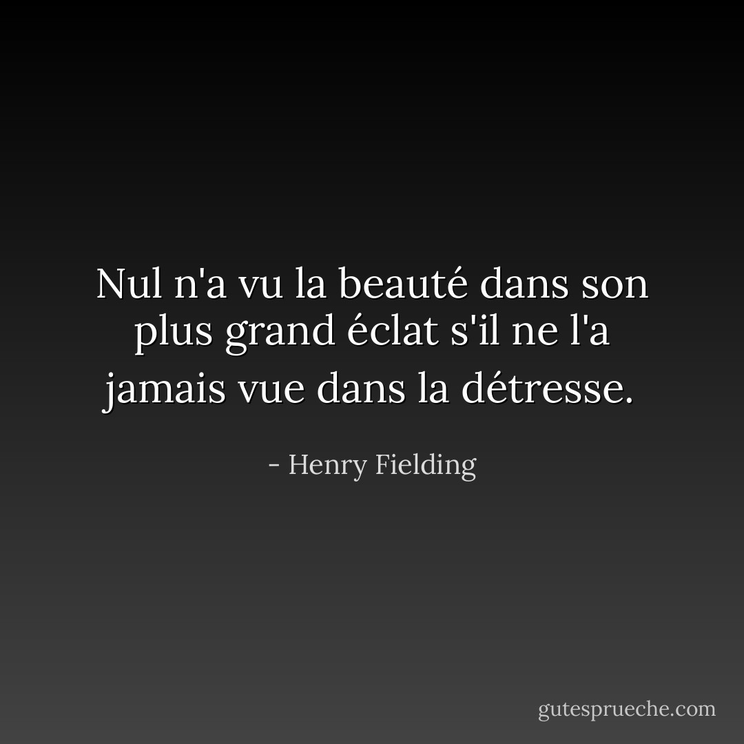 Nul n'a vu la beauté dans son plus grand éclat s'il ne l'a jamais vue dans la détresse. - Henry Fielding
