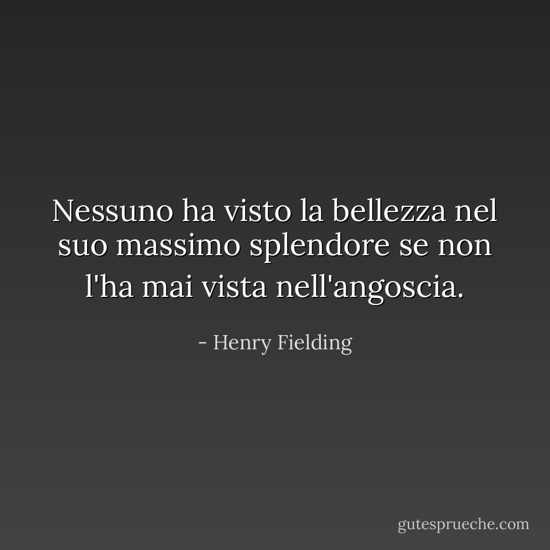 Nessuno ha visto la bellezza nel suo massimo splendore se non l'ha mai vista nell'angoscia. - Henry Fielding