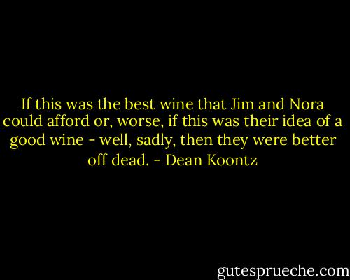If this was the best wine that Jim and Nora could afford or, worse, if this was their idea of a good wine - well, sadly, then they were better off dead. - Dean Koontz