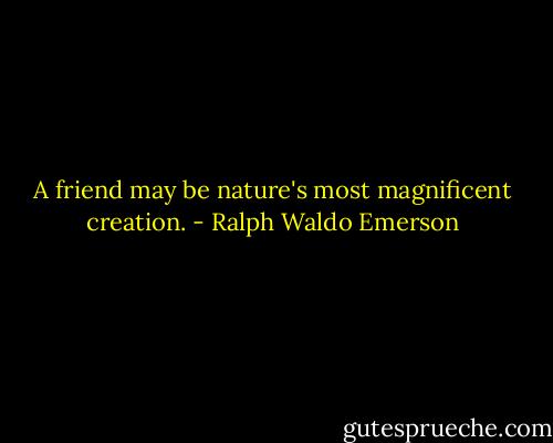 A friend may be nature's most magnificent creation. - Ralph Waldo Emerson