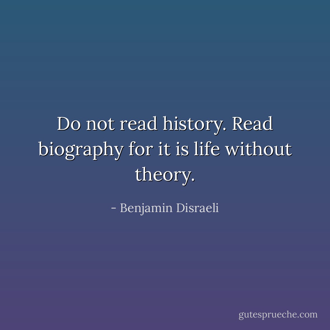 Do not read history. Read biography for it is life without theory. - Benjamin Disraeli
