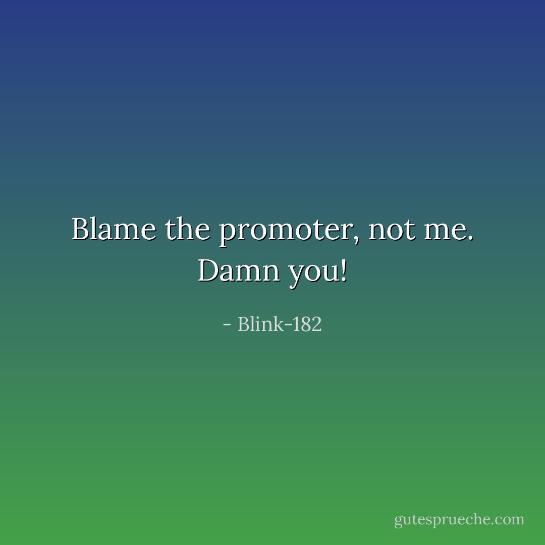 Blame the promoter, not me. Damn you! - Blink-182