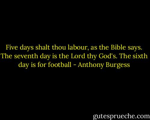 Five days shalt thou labour, as the Bible says. The seventh day is the Lord thy God's. The sixth day is for football - Anthony Burgess
