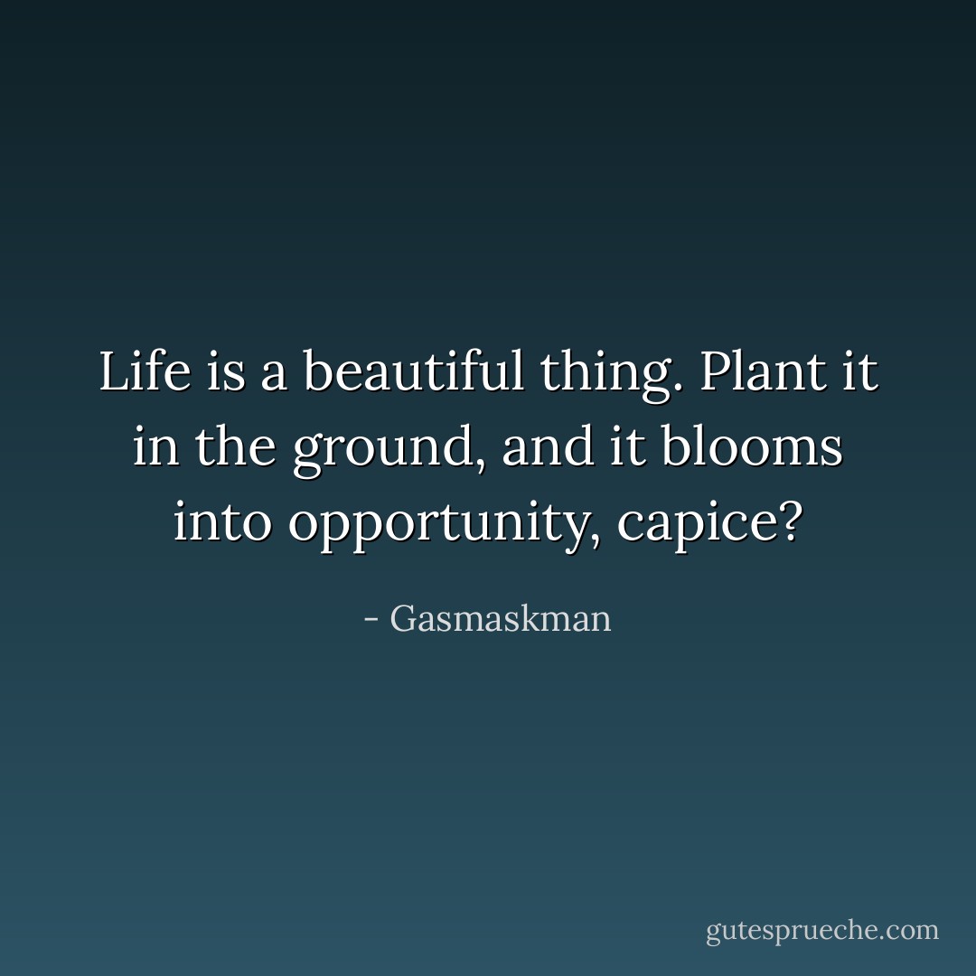 Life is a beautiful thing. Plant it in the ground, and it blooms into opportunity, capice? - Gasmaskman