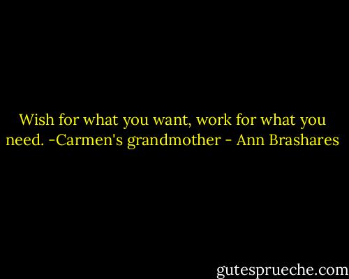 Wish for what you want, work for what you need.<br />-Carmen's grandmother - Ann Brashares