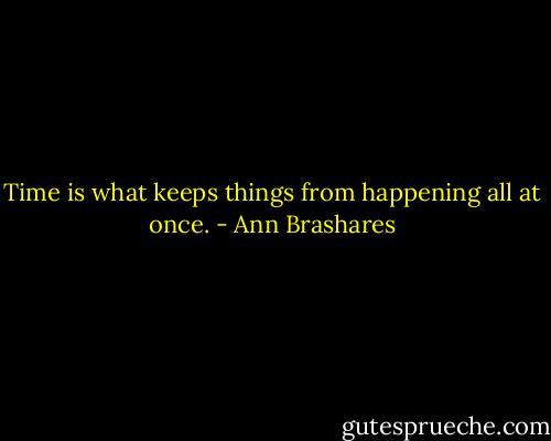 Time is what keeps things from happening all at once. - Ann Brashares