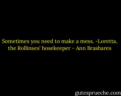 Sometimes you need to make a mess.<br />-Loretta, the Rollinses' hosekeeper - Ann Brashares