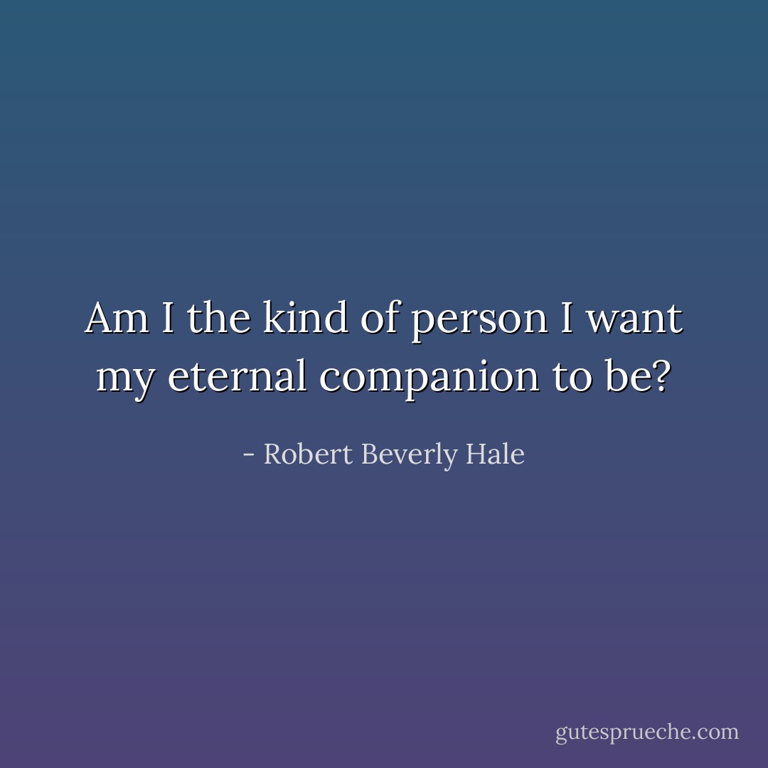 Am I the kind of person I want my eternal companion to be? - Robert Beverly Hale