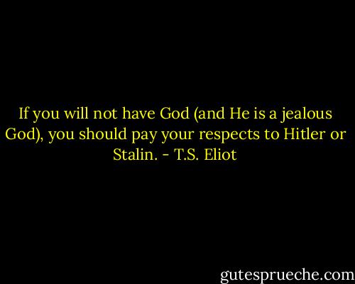 If you will not have God (and He is a jealous God), you should pay your respects to Hitler or Stalin. - T.S. Eliot