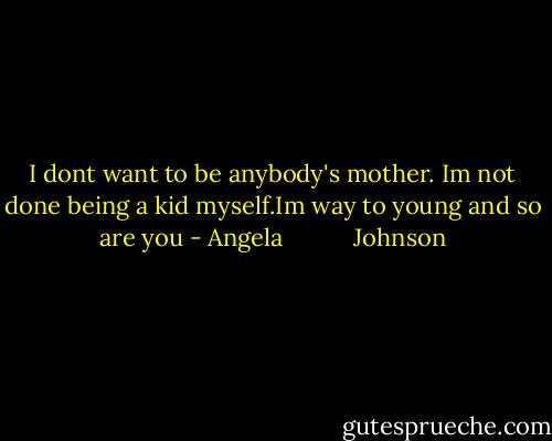 I dont want to be anybody's mother. Im not done being a kid myself.Im way to young and so are you - Angela           Johnson