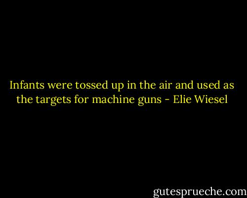 Infants were tossed up in the air and used as the targets for machine guns - Elie Wiesel