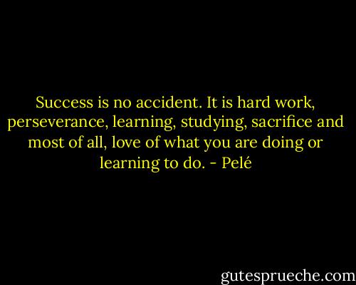 Success is no accident. It is hard work, perseverance, learning, studying, sacrifice and most of all, love of what you are doing or learning to do. - Pelé