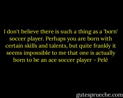 I don't believe there is such a thing as a 'born' soccer player. Perhaps you are born with certain skills and talents, but quite frankly it seems impossible to me that one is actually born to be an ace soccer player - Pelé