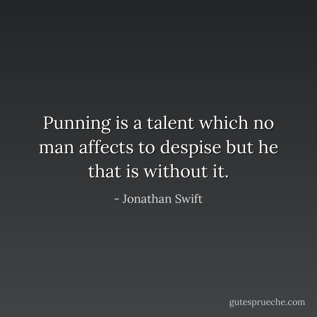 Punning is a talent which no man affects to despise but he that is without it. - Jonathan Swift
