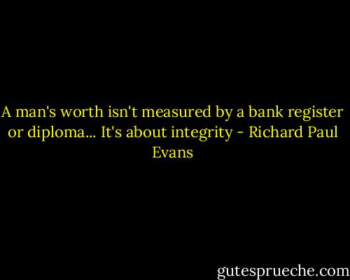 A man's worth isn't measured by a bank register or diploma... It's about integrity - Richard Paul Evans
