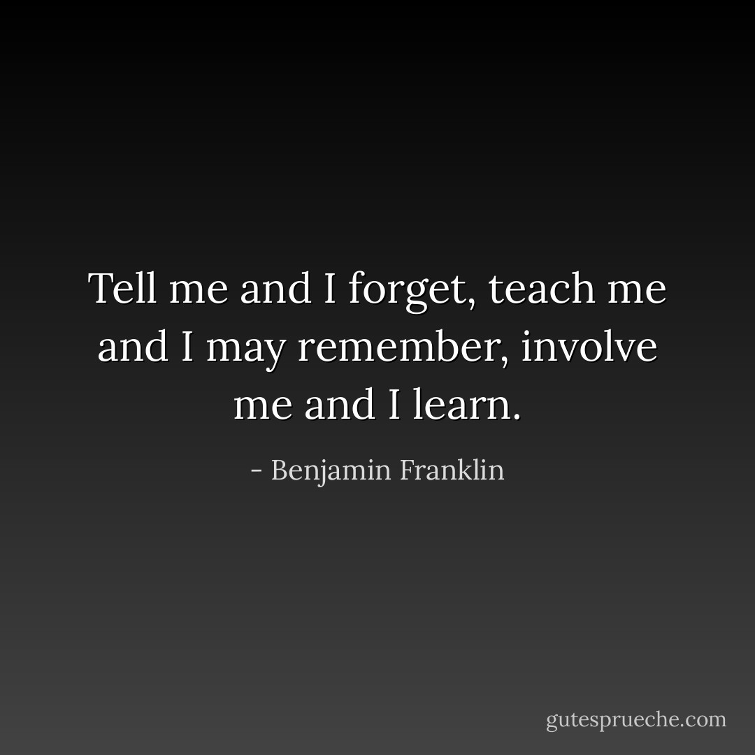 Tell me and I forget, teach me and I may remember, involve me and I learn. - Benjamin Franklin