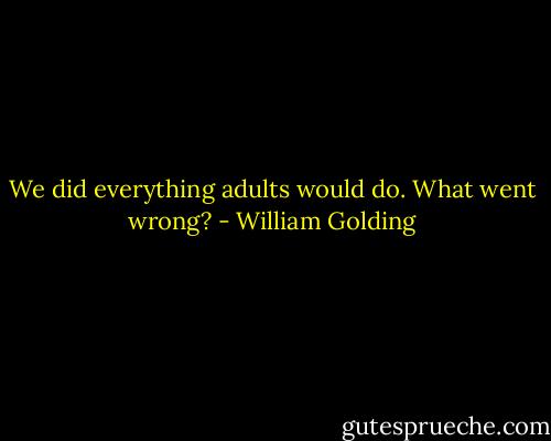We did everything adults would do. What went wrong? - William Golding