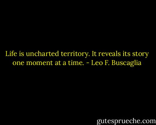 Life is uncharted territory. It reveals its story one moment at a time. - Leo F. Buscaglia